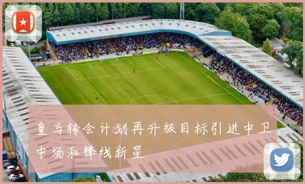 皇马转会计划再升级目标引进中卫中场和锋线新星