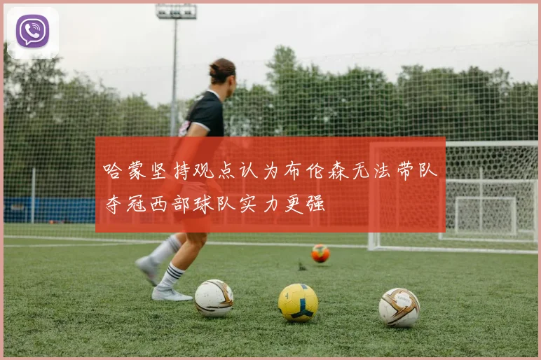 哈蒙坚持观点认为布伦森无法带队夺冠西部球队实力更强