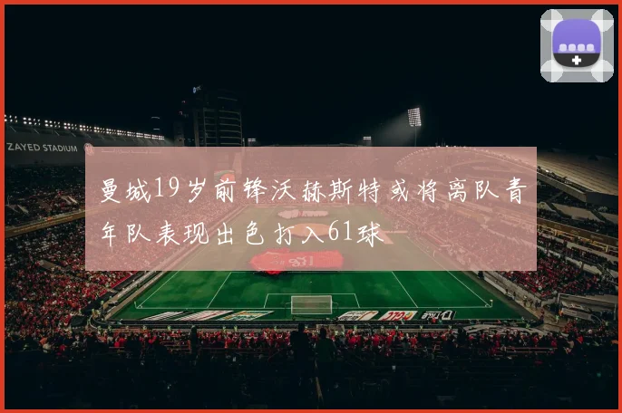 曼城19岁前锋沃赫斯特或将离队青年队表现出色打入61球