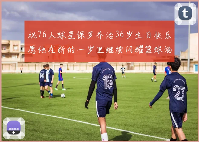 祝76人球星保罗乔治36岁生日快乐愿他在新的一岁里继续闪耀篮球场