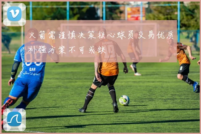 火箭需谨慎决策核心球员交易优质补强方案不可或缺