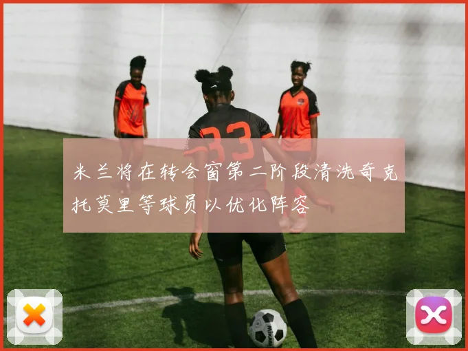米兰将在转会窗第二阶段清洗奇克托莫里等球员以优化阵容