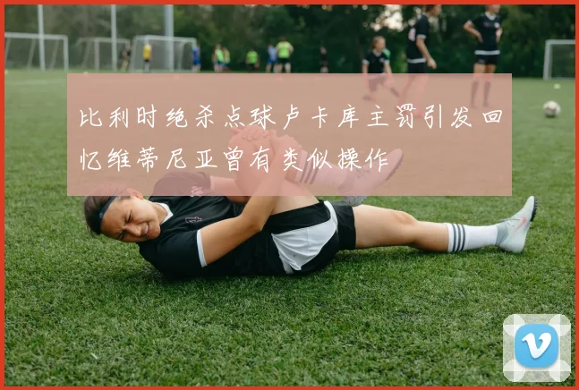 比利时绝杀点球卢卡库主罚引发回忆维蒂尼亚曾有类似操作
