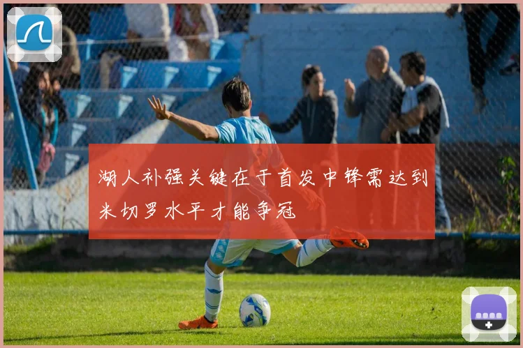 湖人补强关键在于首发中锋需达到米切罗水平才能争冠