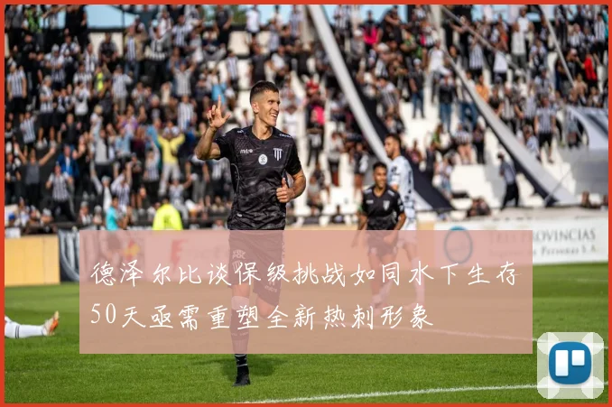德泽尔比谈保级挑战如同水下生存50天亟需重塑全新热刺形象
