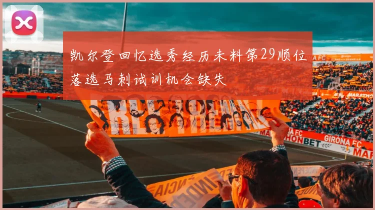 凯尔登回忆选秀经历未料第29顺位落选马刺试训机会缺失