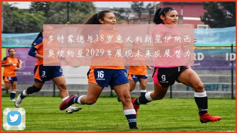多特蒙德与18岁意大利新星伊纳西奥续约至2029年展现未来发展潜力