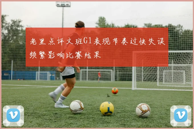 老里点评文班G1表现节奏过快失误频繁影响比赛结果